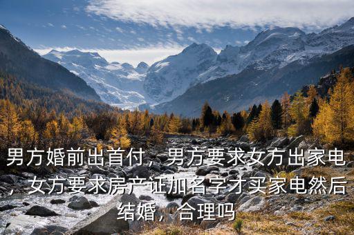 男方婚前出首付，男方要求女方出家電，女方要求房產(chǎn)證加名字才買家電然后結(jié)婚，合理嗎