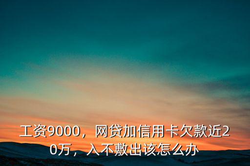 工資9000，網(wǎng)貸加信用卡欠款近20萬，入不敷出該怎么辦