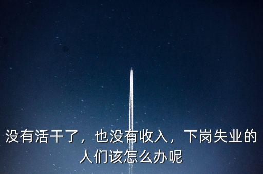 沒有活干了，也沒有收入，下崗失業(yè)的人們該怎么辦呢