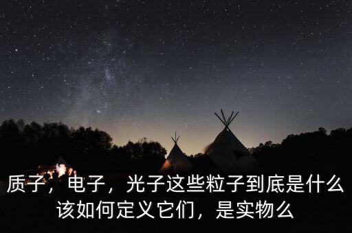 質(zhì)子，電子，光子這些粒子到底是什么該如何定義它們，是實(shí)物么