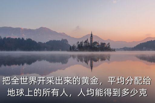 把全世界開采出來的黃金，平均分配給地球上的所有人，人均能得到多少克