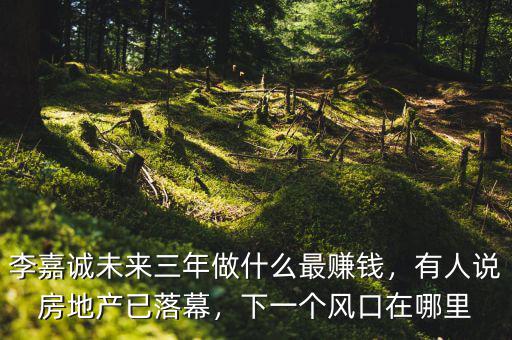 李嘉誠未來三年做什么最賺錢，有人說房地產(chǎn)已落幕，下一個風(fēng)口在哪里