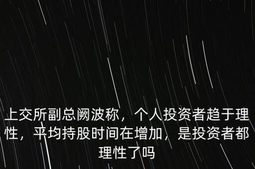上交所副總闕波稱，個人投資者趨于理性，平均持股時間在增加，是投資者都理性了嗎