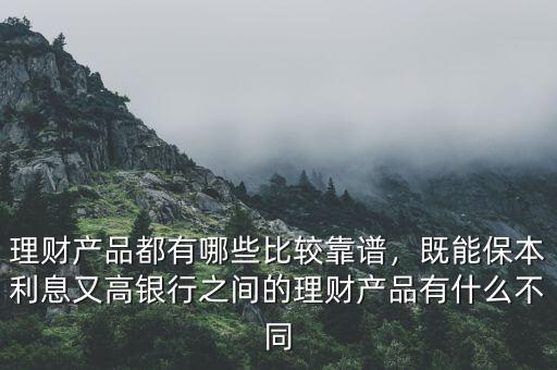 理財產品都有哪些比較靠譜，既能保本利息又高銀行之間的理財產品有什么不同