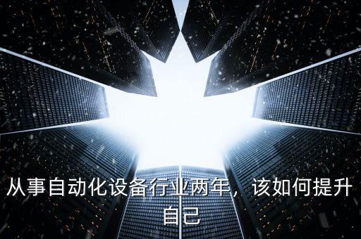 從事自動化設(shè)備行業(yè)兩年，該如何提升自己