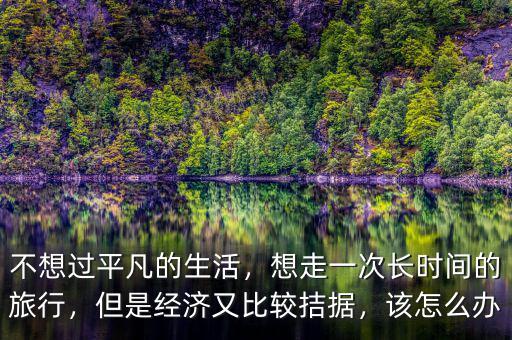 不想過(guò)平凡的生活，想走一次長(zhǎng)時(shí)間的旅行，但是經(jīng)濟(jì)又比較拮據(jù)，該怎么辦