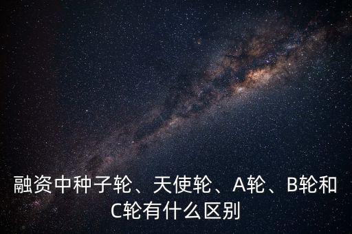 融資中種子輪、天使輪、A輪、B輪和C輪有什么區(qū)別