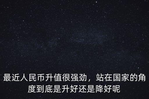 最近人民幣升值很強(qiáng)勁，站在國家的角度到底是升好還是降好呢