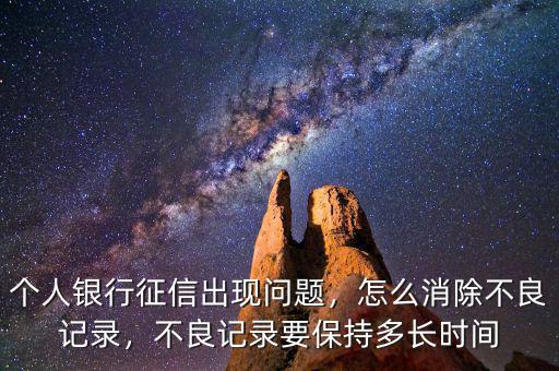個(gè)人銀行征信出現(xiàn)問題，怎么消除不良記錄，不良記錄要保持多長時(shí)間