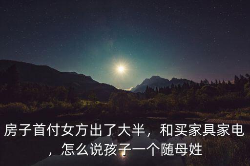房子首付女方出了大半，和買家具家電，怎么說孩子一個隨母姓