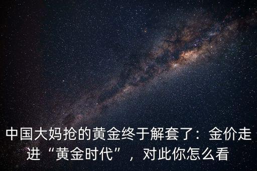中國(guó)大媽搶的黃金終于解套了：金價(jià)走進(jìn)“黃金時(shí)代”，對(duì)此你怎么看