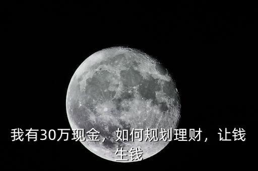 我有30萬現(xiàn)金，如何規(guī)劃理財，讓錢生錢