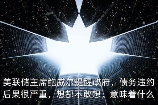 美聯(lián)儲主席鮑威爾提醒政府，債務(wù)違約后果很嚴(yán)重，想都不敢想，意味著什么