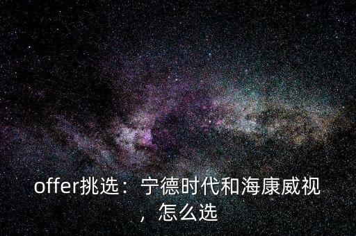 offer挑選：寧德時(shí)代和?？低?，怎么選