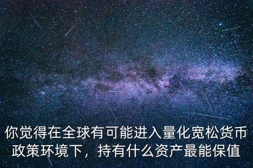 你覺(jué)得在全球有可能進(jìn)入量化寬松貨幣政策環(huán)境下，持有什么資產(chǎn)最能保值