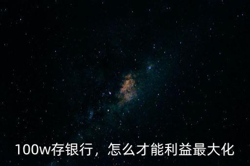 100w存銀行，怎么才能利益最大化