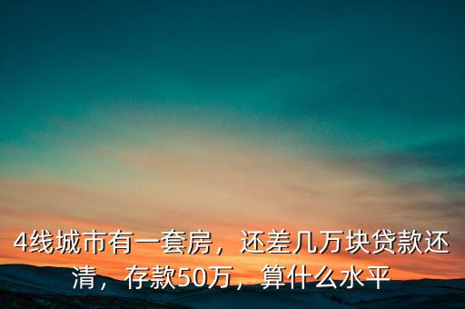 4線城市有一套房，還差幾萬塊貸款還清，存款50萬，算什么水平