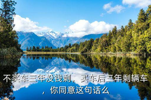 不買(mǎi)車(chē)三年沒(méi)錢(qián)剩，買(mǎi)車(chē)后三年剩輛車(chē)，你同意這句話么