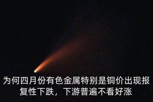 為何四月份有色金屬特別是銅價(jià)出現(xiàn)報(bào)復(fù)性下跌，下游普遍不看好漲