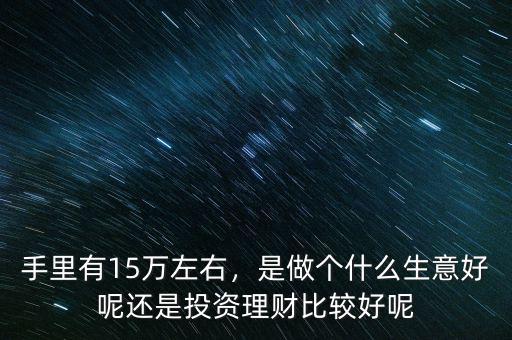 手里有15萬左右，是做個(gè)什么生意好呢還是投資理財(cái)比較好呢