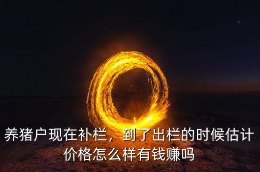 養(yǎng)豬戶現(xiàn)在補(bǔ)欄，到了出欄的時候估計價格怎么樣有錢賺嗎