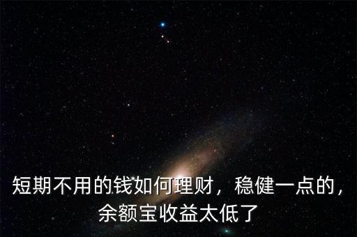 短期不用的錢如何理財，穩(wěn)健一點的，余額寶收益太低了