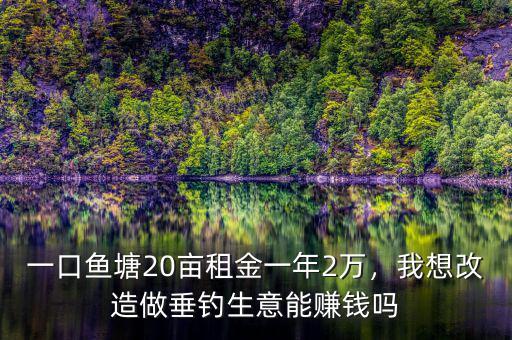 一口魚塘20畝租金一年2萬，我想改造做垂釣生意能賺錢嗎