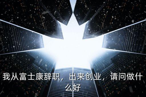 我從富士康辭職，出來創(chuàng)業(yè)，請問做什么好
