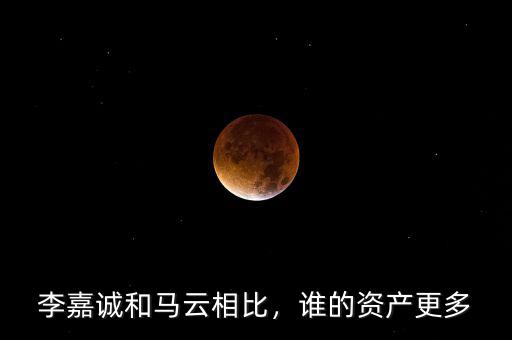 李嘉誠和馬云相比，誰的資產(chǎn)更多