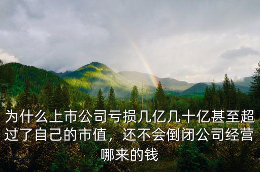 為什么上市公司虧損幾億幾十億甚至超過(guò)了自己的市值，還不會(huì)倒閉公司經(jīng)營(yíng)哪來(lái)的錢(qián)
