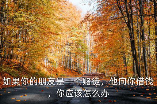 如果你的朋友是一個賭徒，他向你借錢，你應(yīng)該怎么辦