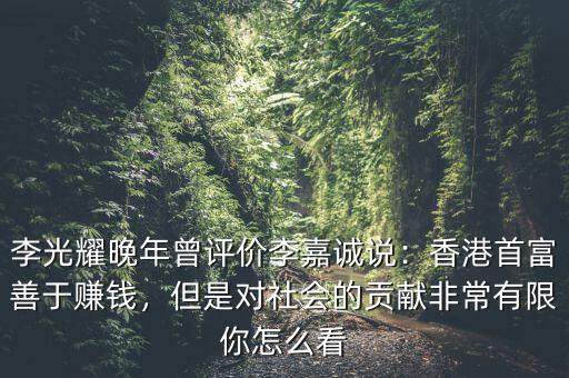 李光耀晚年曾評(píng)價(jià)李嘉誠(chéng)說(shuō)：香港首富善于賺錢(qián)，但是對(duì)社會(huì)的貢獻(xiàn)非常有限你怎么看