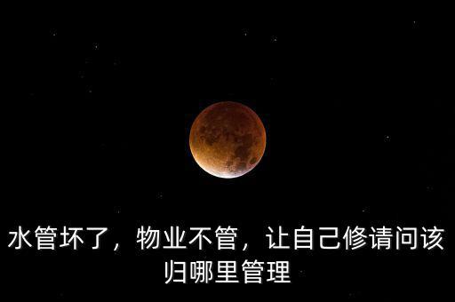 水管壞了，物業(yè)不管，讓自己修請(qǐng)問(wèn)該歸哪里管理