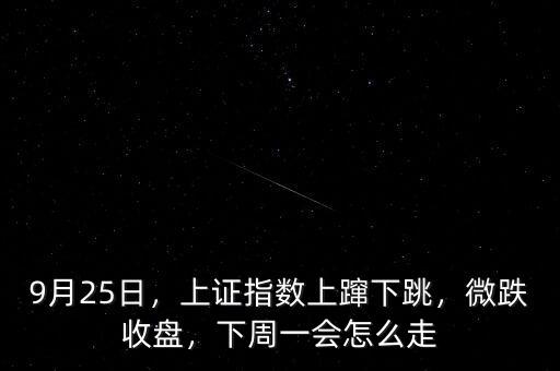 9月25日，上證指數(shù)上躥下跳，微跌收盤，下周一會怎么走