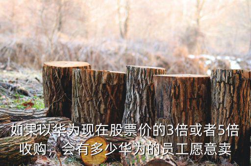 如果以華為現(xiàn)在股票價的3倍或者5倍收購，會有多少華為的員工愿意賣