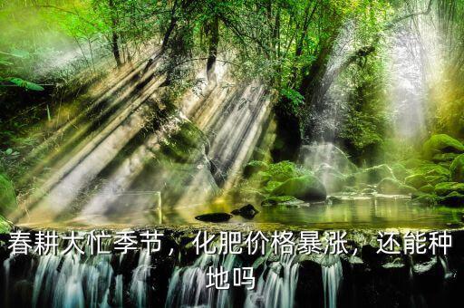 春耕大忙季節(jié)，化肥價格暴漲，還能種地嗎