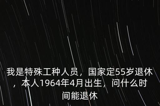 我是特殊工種人員，國家定55歲退休，本人1964年4月出生，問什么時間能退休