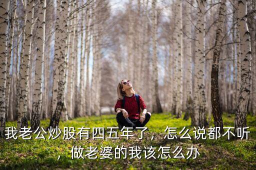 我老公炒股有四五年了，怎么說都不聽，做老婆的我該怎么辦