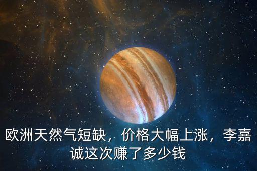 歐洲天然氣短缺，價格大幅上漲，李嘉誠這次賺了多少錢