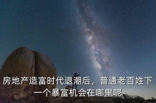 房地產造富時代退潮后，普通老百姓下一個暴富機會在哪里呢