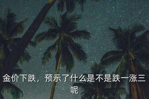金價下跌，預(yù)示了什么是不是跌一漲三呢