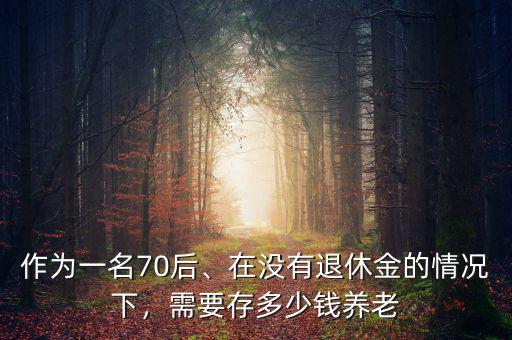 作為一名70后、在沒有退休金的情況下，需要存多少錢養(yǎng)老