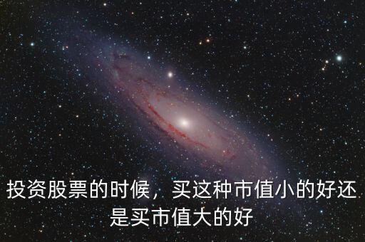 投資股票的時候，買這種市值小的好還是買市值大的好