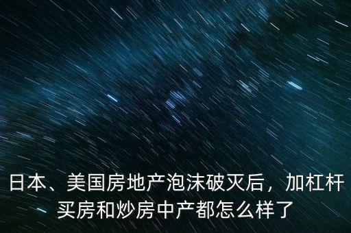 日本、美國房地產(chǎn)泡沫破滅后，加杠桿買房和炒房中產(chǎn)都怎么樣了
