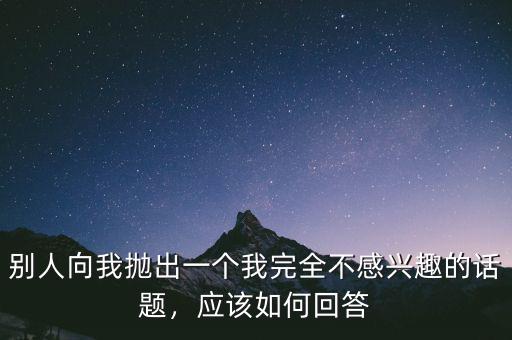 別人向我拋出一個我完全不感興趣的話題，應該如何回答