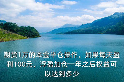 期貨1萬的本金半倉操作，如果每天盈利100元，浮盈加倉一年之后權(quán)益可以達(dá)到多少
