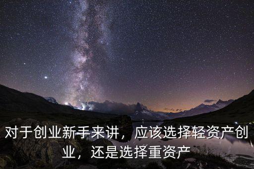 對于創(chuàng)業(yè)新手來講，應該選擇輕資產創(chuàng)業(yè)，還是選擇重資產