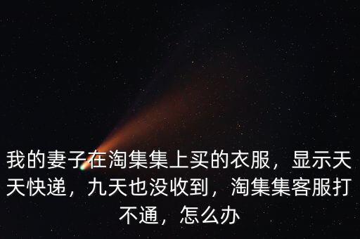 我的妻子在淘集集上買(mǎi)的衣服，顯示天天快遞，九天也沒(méi)收到，淘集集客服打不通，怎么辦