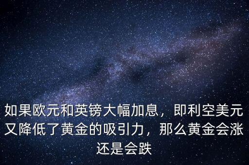 如果歐元和英鎊大幅加息，即利空美元又降低了黃金的吸引力，那么黃金會漲還是會跌