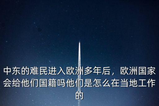 中東的難民進(jìn)入歐洲多年后，歐洲國家會給他們國籍嗎他們是怎么在當(dāng)?shù)毓ぷ鞯? class=